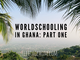 Worldschooling in Ghana: Part 1 - Heritage Mom